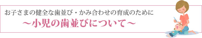 お子さまの健全な歯並び・かみ合わせの育成のために～小児咬合育成について～